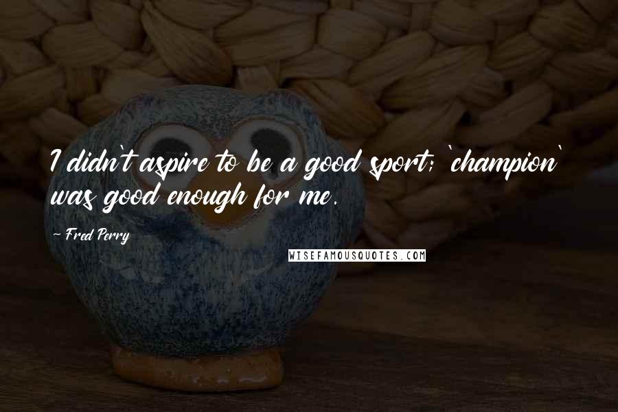 Fred Perry Quotes: I didn't aspire to be a good sport; 'champion' was good enough for me.