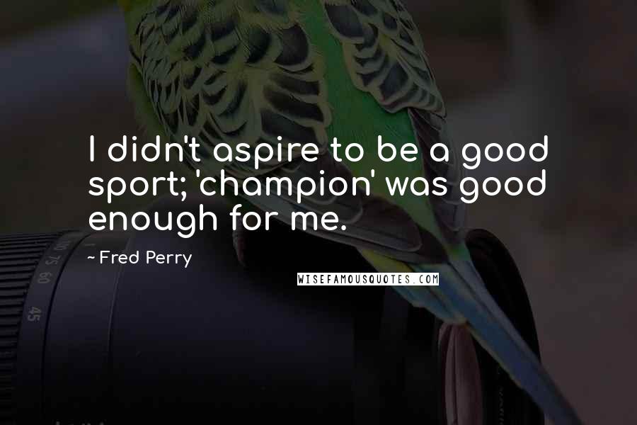 Fred Perry Quotes: I didn't aspire to be a good sport; 'champion' was good enough for me.