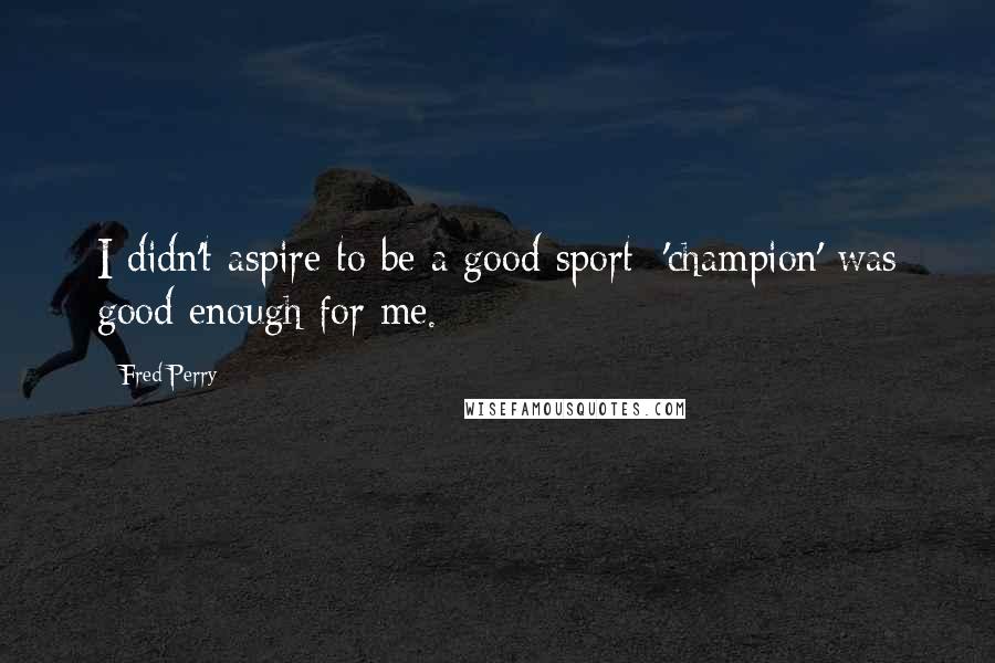 Fred Perry Quotes: I didn't aspire to be a good sport; 'champion' was good enough for me.