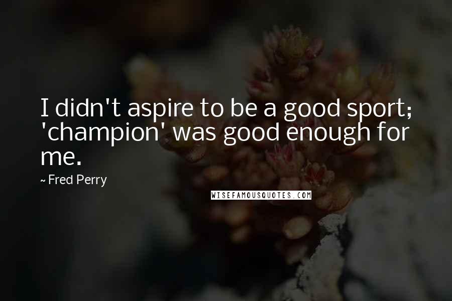 Fred Perry Quotes: I didn't aspire to be a good sport; 'champion' was good enough for me.