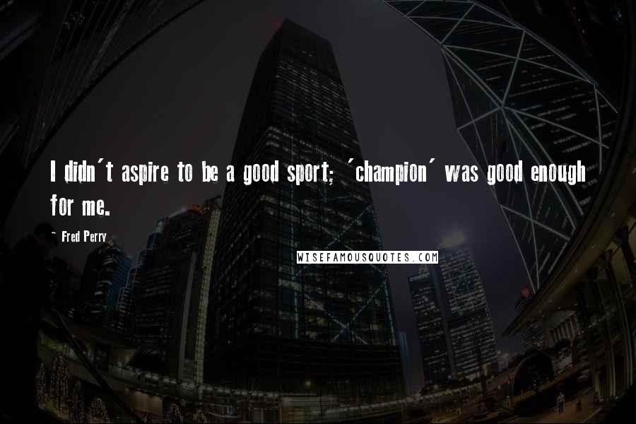 Fred Perry Quotes: I didn't aspire to be a good sport; 'champion' was good enough for me.