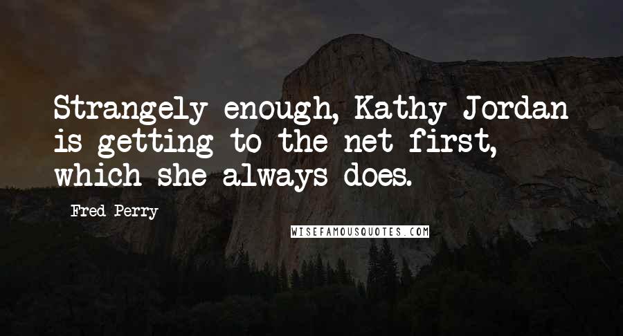 Fred Perry Quotes: Strangely enough, Kathy Jordan is getting to the net first, which she always does.