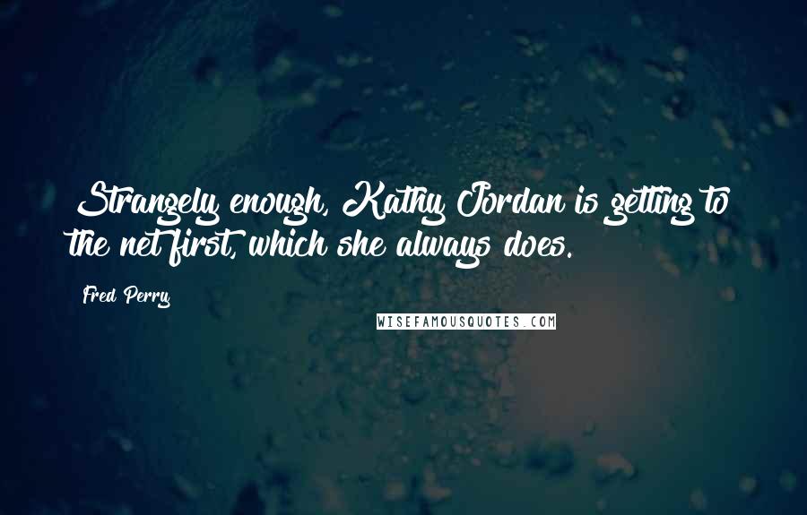 Fred Perry Quotes: Strangely enough, Kathy Jordan is getting to the net first, which she always does.