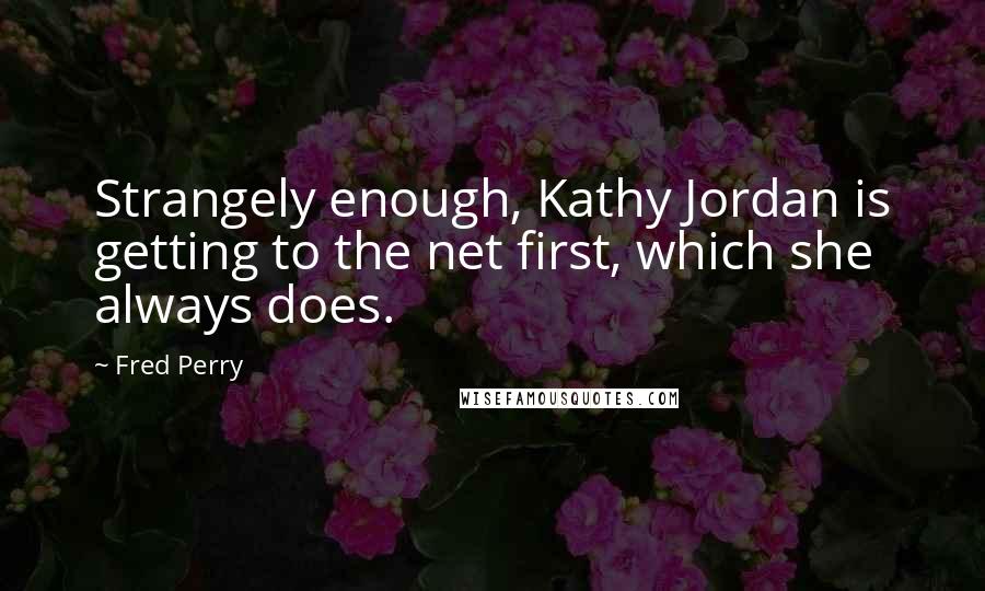 Fred Perry Quotes: Strangely enough, Kathy Jordan is getting to the net first, which she always does.