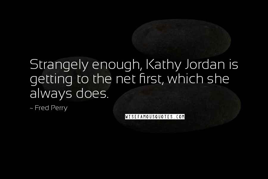 Fred Perry Quotes: Strangely enough, Kathy Jordan is getting to the net first, which she always does.