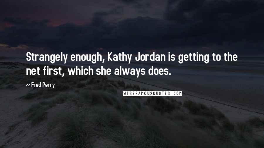 Fred Perry Quotes: Strangely enough, Kathy Jordan is getting to the net first, which she always does.
