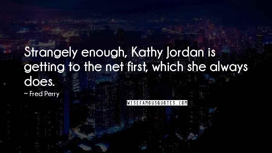 Fred Perry Quotes: Strangely enough, Kathy Jordan is getting to the net first, which she always does.