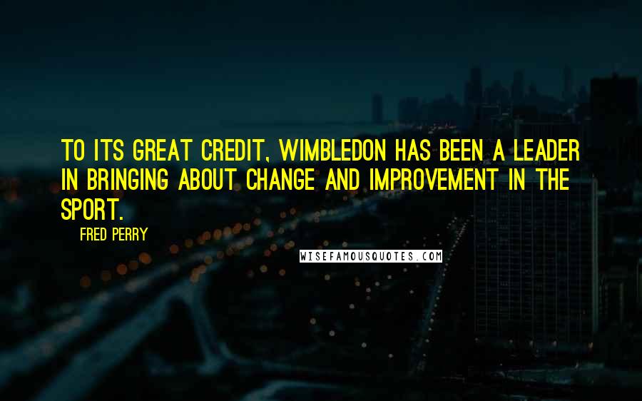 Fred Perry Quotes: To its great credit, Wimbledon has been a leader in bringing about change and improvement in the sport.