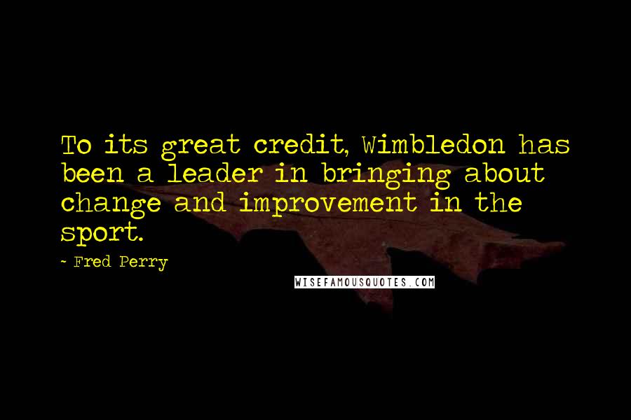 Fred Perry Quotes: To its great credit, Wimbledon has been a leader in bringing about change and improvement in the sport.