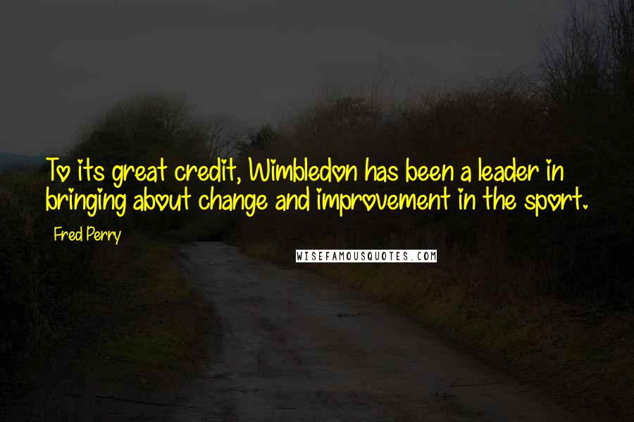 Fred Perry Quotes: To its great credit, Wimbledon has been a leader in bringing about change and improvement in the sport.