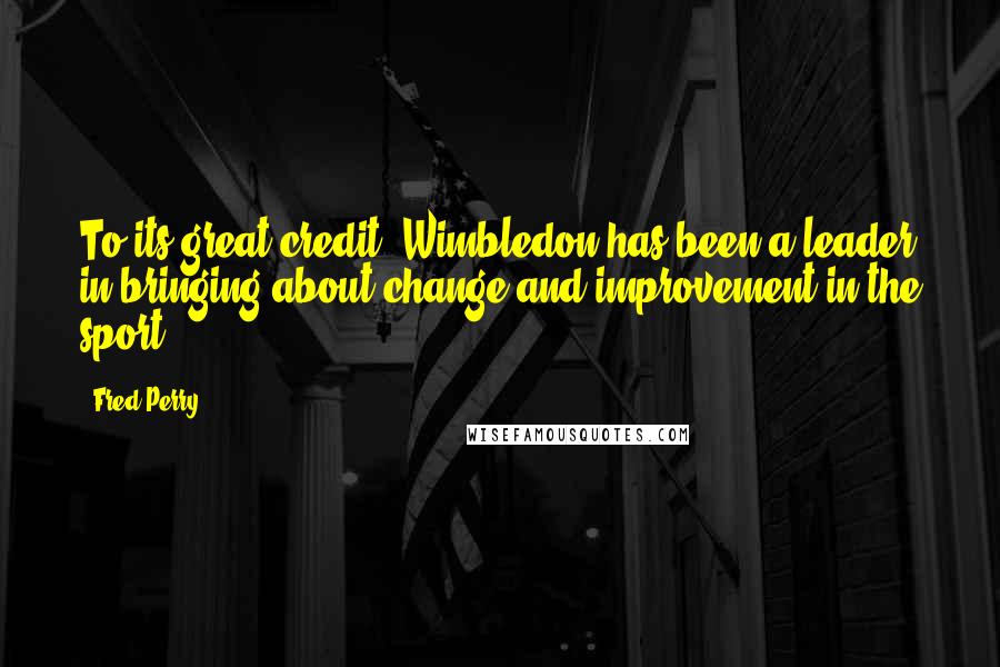 Fred Perry Quotes: To its great credit, Wimbledon has been a leader in bringing about change and improvement in the sport.