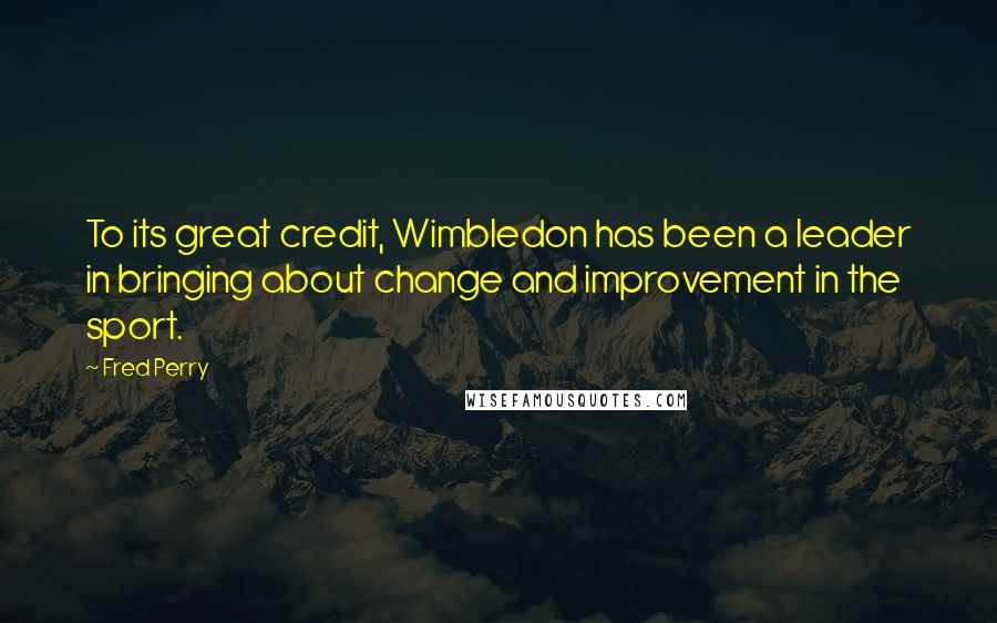 Fred Perry Quotes: To its great credit, Wimbledon has been a leader in bringing about change and improvement in the sport.