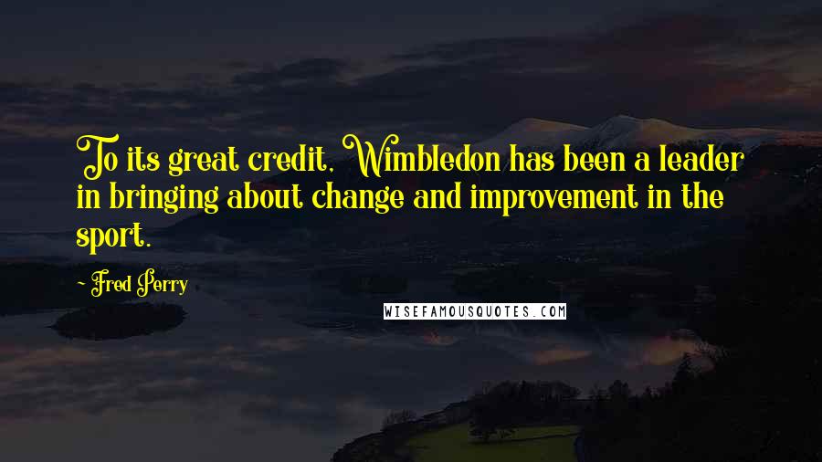 Fred Perry Quotes: To its great credit, Wimbledon has been a leader in bringing about change and improvement in the sport.