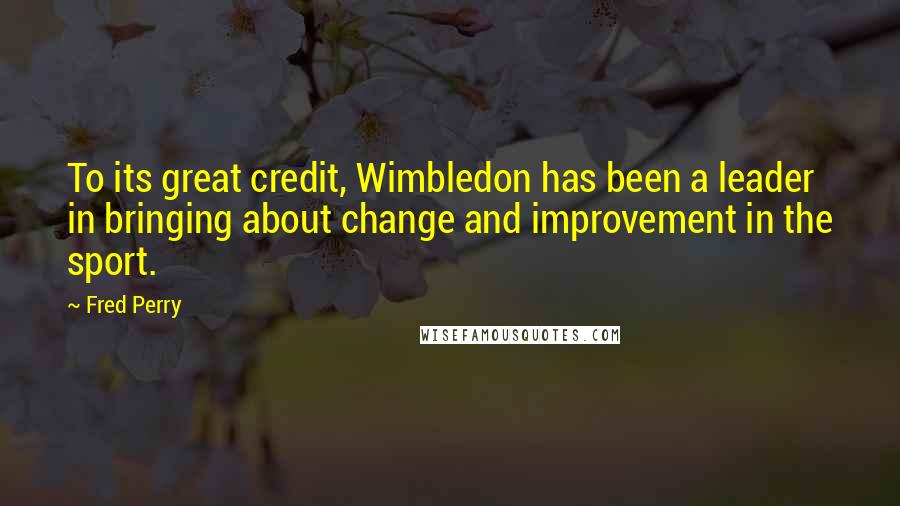Fred Perry Quotes: To its great credit, Wimbledon has been a leader in bringing about change and improvement in the sport.