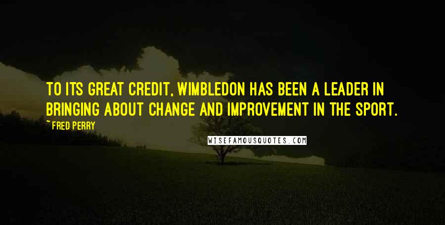 Fred Perry Quotes: To its great credit, Wimbledon has been a leader in bringing about change and improvement in the sport.