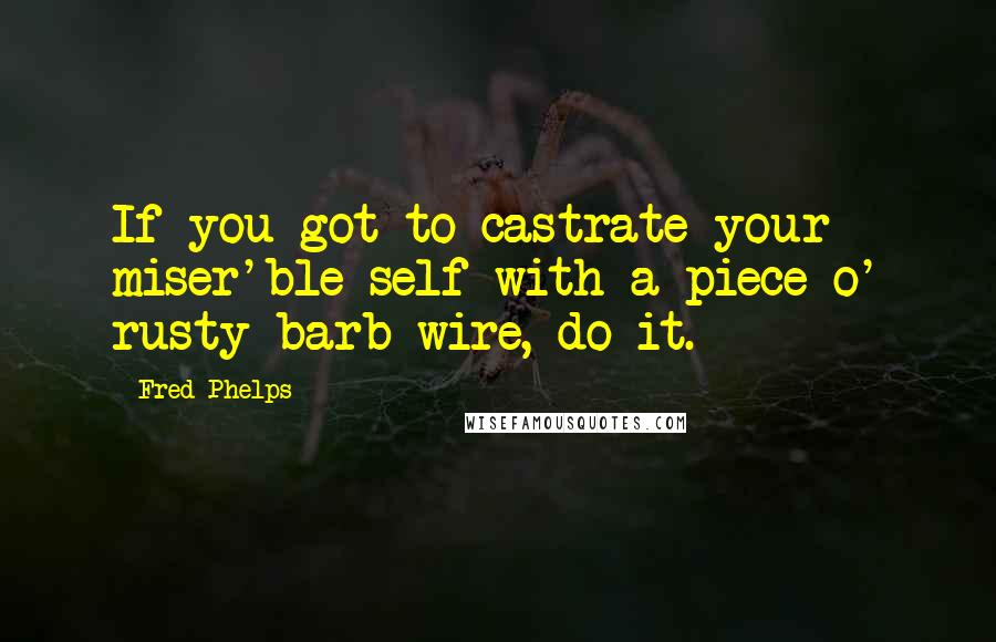 Fred Phelps Quotes: If you got to castrate your miser'ble self with a piece o' rusty barb wire, do it.