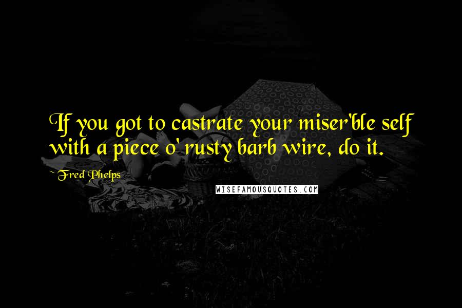 Fred Phelps Quotes: If you got to castrate your miser'ble self with a piece o' rusty barb wire, do it.