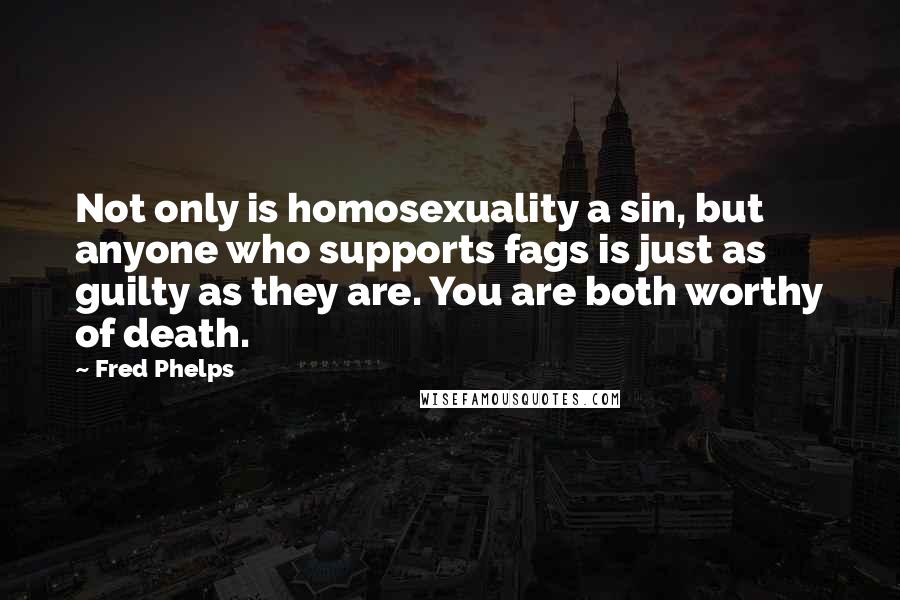 Fred Phelps Quotes: Not only is homosexuality a sin, but anyone who supports fags is just as guilty as they are. You are both worthy of death.