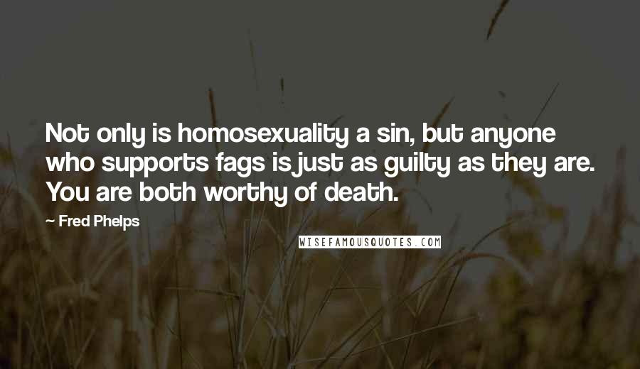 Fred Phelps Quotes: Not only is homosexuality a sin, but anyone who supports fags is just as guilty as they are. You are both worthy of death.