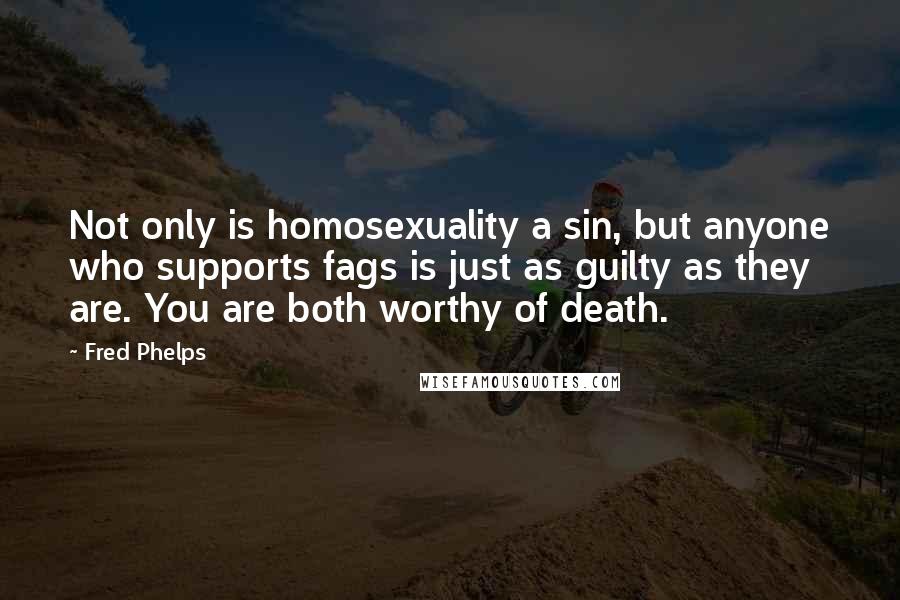 Fred Phelps Quotes: Not only is homosexuality a sin, but anyone who supports fags is just as guilty as they are. You are both worthy of death.