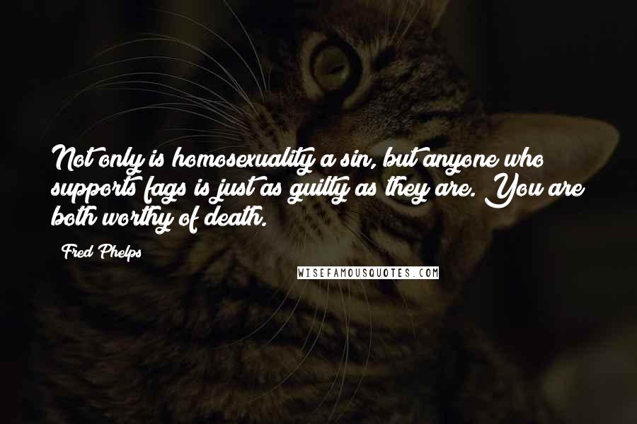 Fred Phelps Quotes: Not only is homosexuality a sin, but anyone who supports fags is just as guilty as they are. You are both worthy of death.