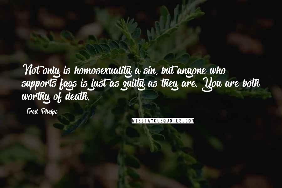 Fred Phelps Quotes: Not only is homosexuality a sin, but anyone who supports fags is just as guilty as they are. You are both worthy of death.