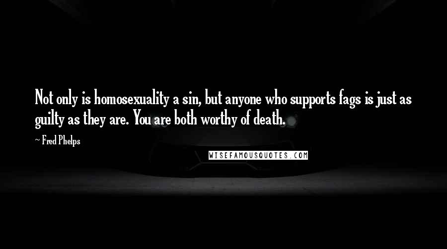 Fred Phelps Quotes: Not only is homosexuality a sin, but anyone who supports fags is just as guilty as they are. You are both worthy of death.