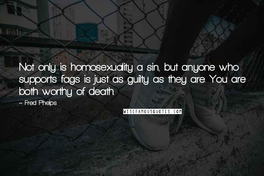 Fred Phelps Quotes: Not only is homosexuality a sin, but anyone who supports fags is just as guilty as they are. You are both worthy of death.