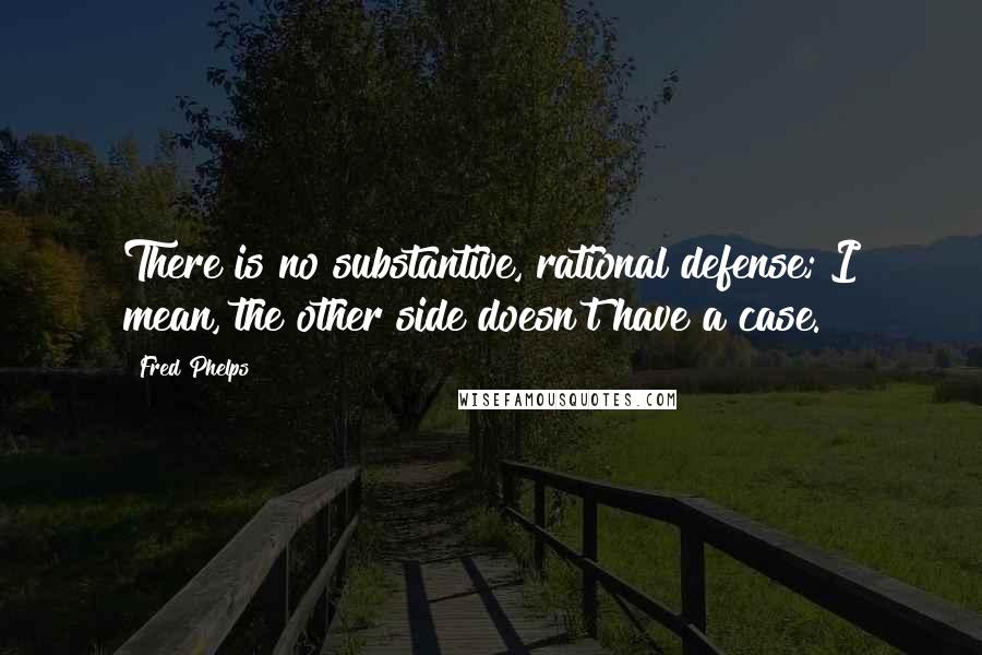 Fred Phelps Quotes: There is no substantive, rational defense; I mean, the other side doesn't have a case.