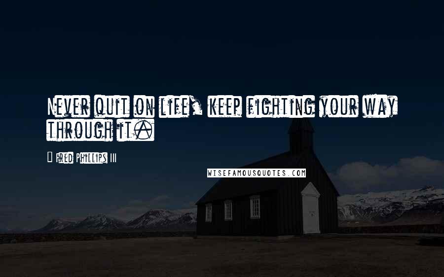 Fred Phillips III Quotes: Never quit on life, keep fighting your way through it.