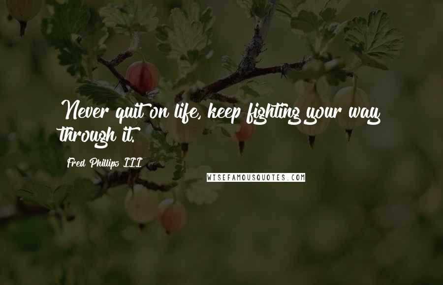 Fred Phillips III Quotes: Never quit on life, keep fighting your way through it.