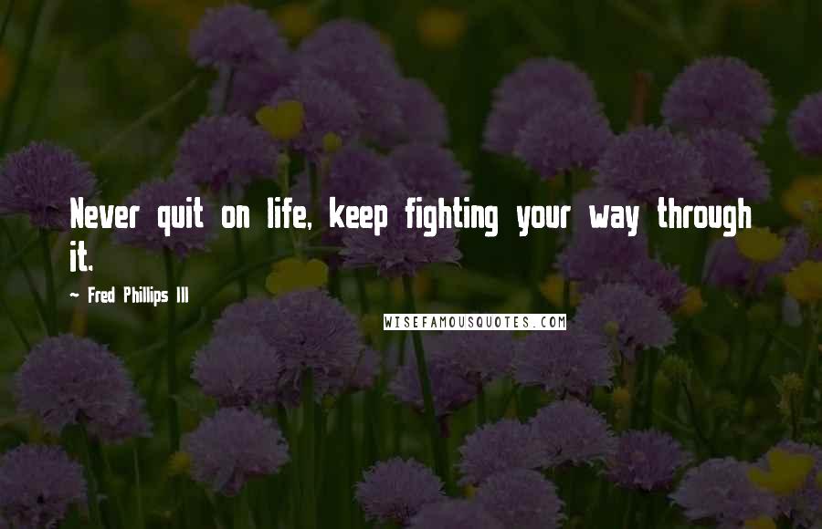 Fred Phillips III Quotes: Never quit on life, keep fighting your way through it.