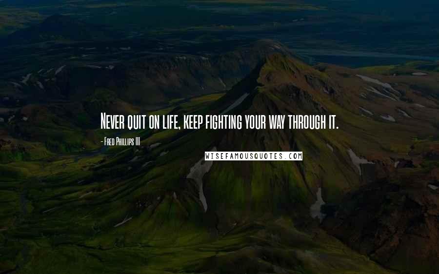 Fred Phillips III Quotes: Never quit on life, keep fighting your way through it.