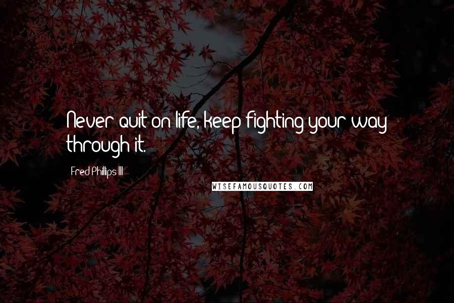 Fred Phillips III Quotes: Never quit on life, keep fighting your way through it.