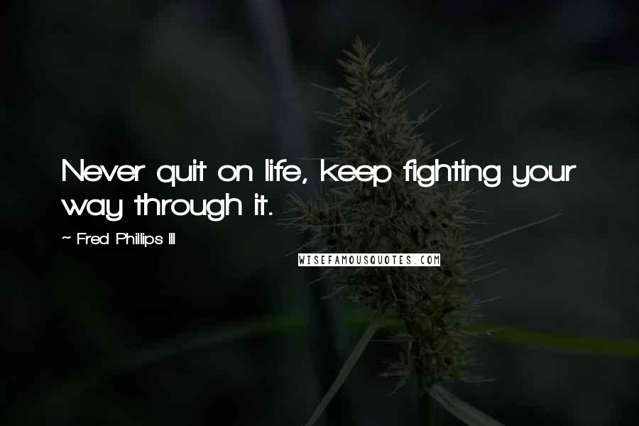 Fred Phillips III Quotes: Never quit on life, keep fighting your way through it.
