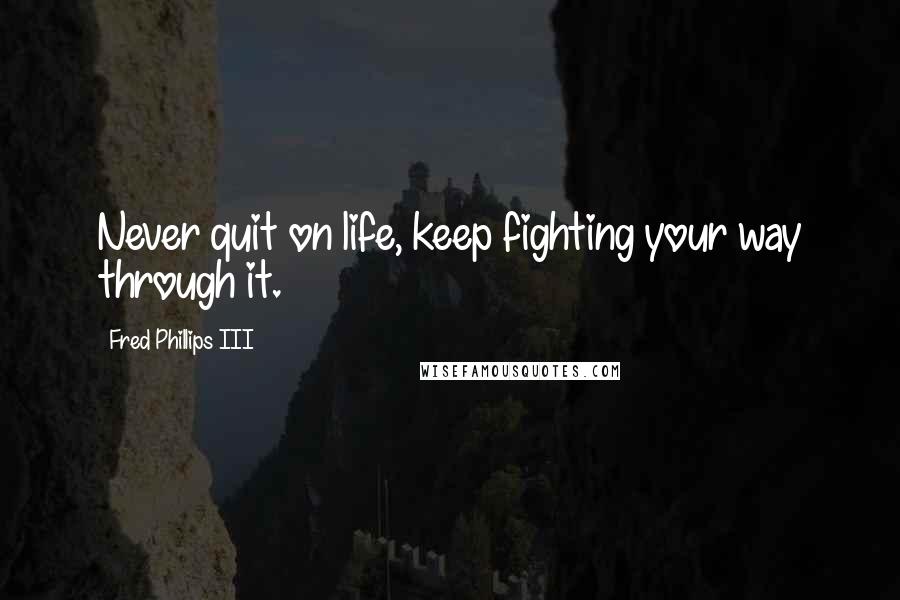 Fred Phillips III Quotes: Never quit on life, keep fighting your way through it.