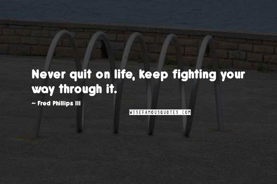 Fred Phillips III Quotes: Never quit on life, keep fighting your way through it.