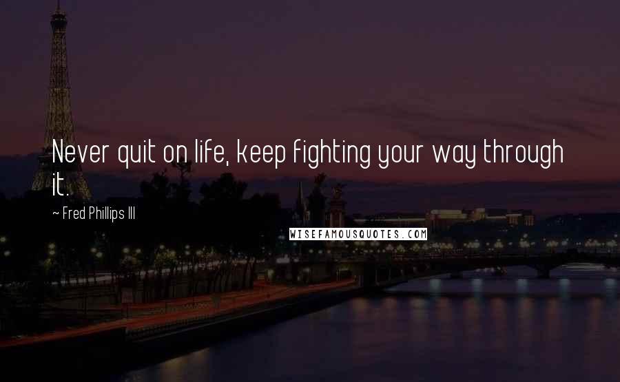Fred Phillips III Quotes: Never quit on life, keep fighting your way through it.