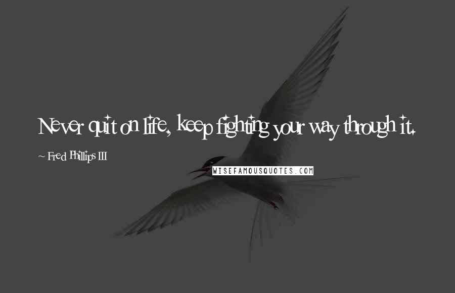 Fred Phillips III Quotes: Never quit on life, keep fighting your way through it.