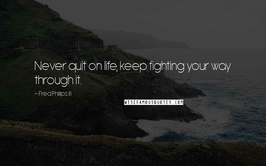 Fred Phillips III Quotes: Never quit on life, keep fighting your way through it.