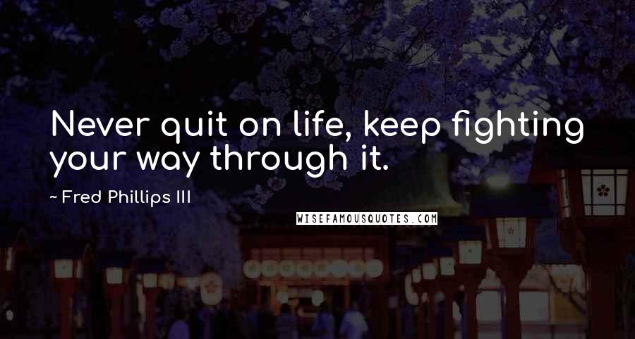 Fred Phillips III Quotes: Never quit on life, keep fighting your way through it.