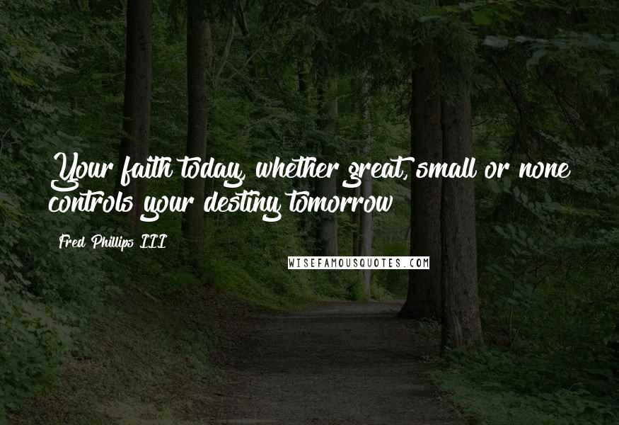 Fred Phillips III Quotes: Your faith today, whether great, small or none controls your destiny tomorrow