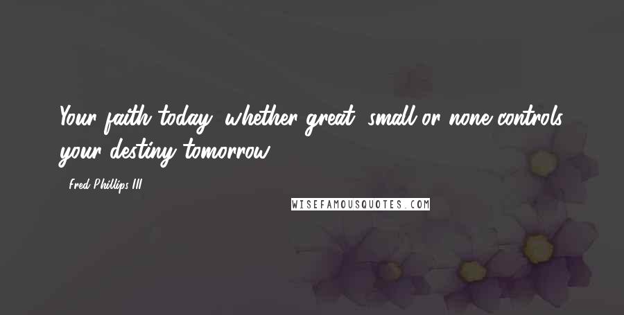 Fred Phillips III Quotes: Your faith today, whether great, small or none controls your destiny tomorrow