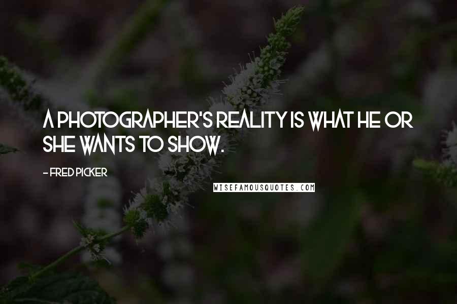 Fred Picker Quotes: A photographer's reality is what he or she wants to show.