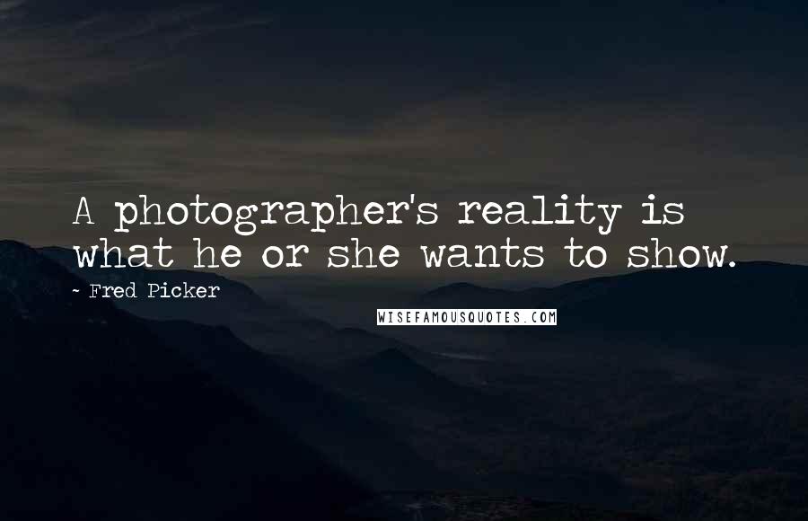 Fred Picker Quotes: A photographer's reality is what he or she wants to show.