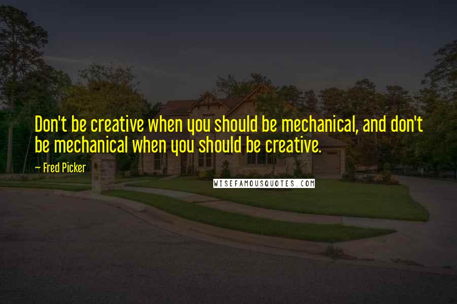 Fred Picker Quotes: Don't be creative when you should be mechanical, and don't be mechanical when you should be creative.