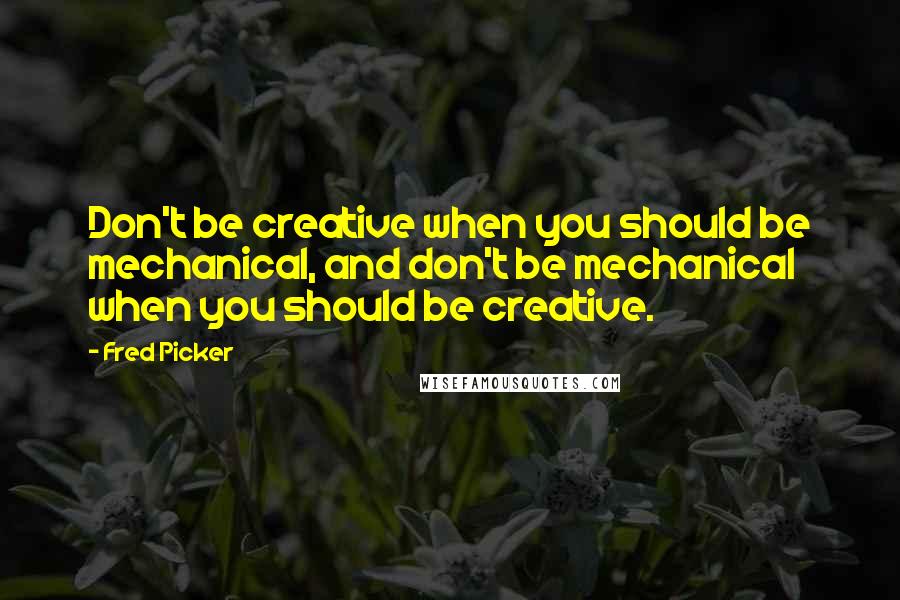 Fred Picker Quotes: Don't be creative when you should be mechanical, and don't be mechanical when you should be creative.