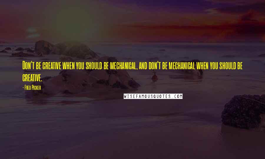 Fred Picker Quotes: Don't be creative when you should be mechanical, and don't be mechanical when you should be creative.