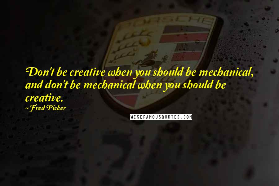 Fred Picker Quotes: Don't be creative when you should be mechanical, and don't be mechanical when you should be creative.