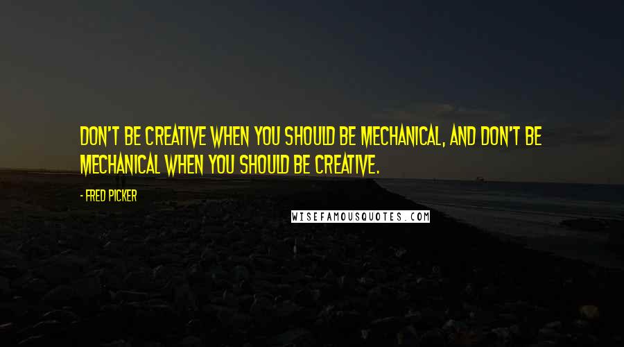 Fred Picker Quotes: Don't be creative when you should be mechanical, and don't be mechanical when you should be creative.